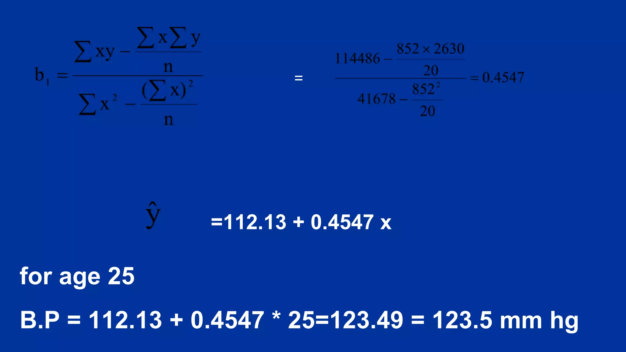 =
=112.13 + 0.4547 x
for age 25
B.P = 112.13 + 0.4547 * 25=123.49 = 123.5 mm hg
 