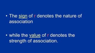 • The sign of r denotes the nature of
association
• while the value of r denotes the
strength of association.
 
