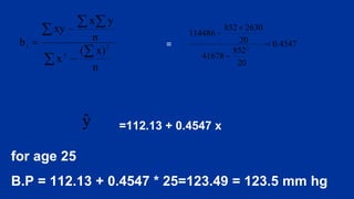 =
=112.13 + 0.4547 x
for age 25
B.P = 112.13 + 0.4547 * 25=123.49 = 123.5 mm hg
 