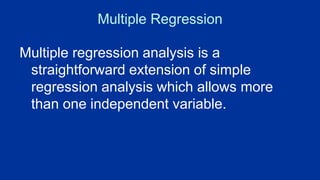 Multiple Regression
Multiple regression analysis is a
straightforward extension of simple
regression analysis which allows more
than one independent variable.
 