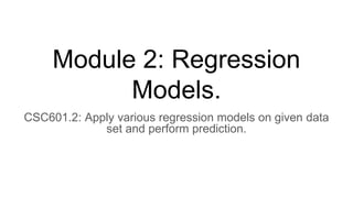 Module 2: Regression
Models.
CSC601.2: Apply various regression models on given data
set and perform prediction.
 