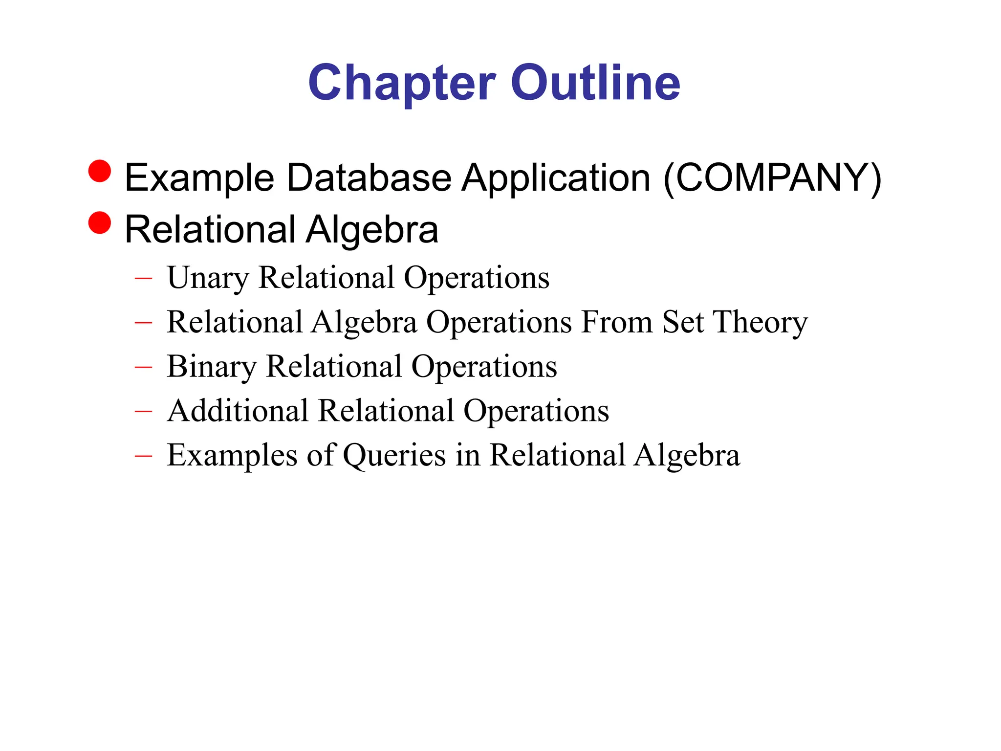 Chapter Outline
Example Database Application (COMPANY)
Relational Algebra
– Unary Relational Operations
– Relational Algebra Operations From Set Theory
– Binary Relational Operations
– Additional Relational Operations
– Examples of Queries in Relational Algebra
 