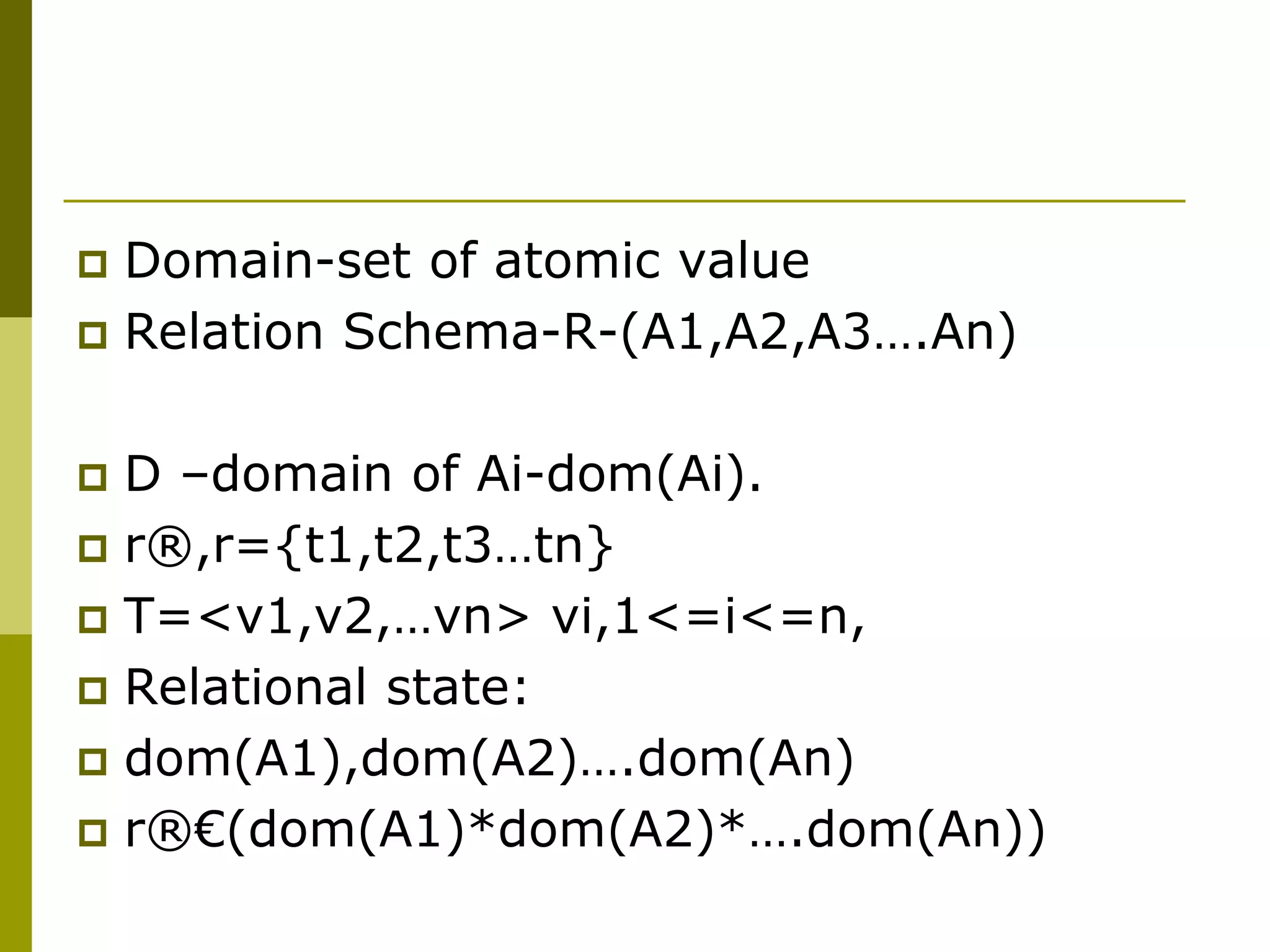  Domain-set of atomic value
 Relation Schema-R-(A1,A2,A3….An)
 D –domain of Ai-dom(Ai).
 r®,r={t1,t2,t3…tn}
 T=<v1,v2,…vn> vi,1<=i<=n,
 Relational state:
 dom(A1),dom(A2)….dom(An)
 r®€(dom(A1)*dom(A2)*….dom(An))
 