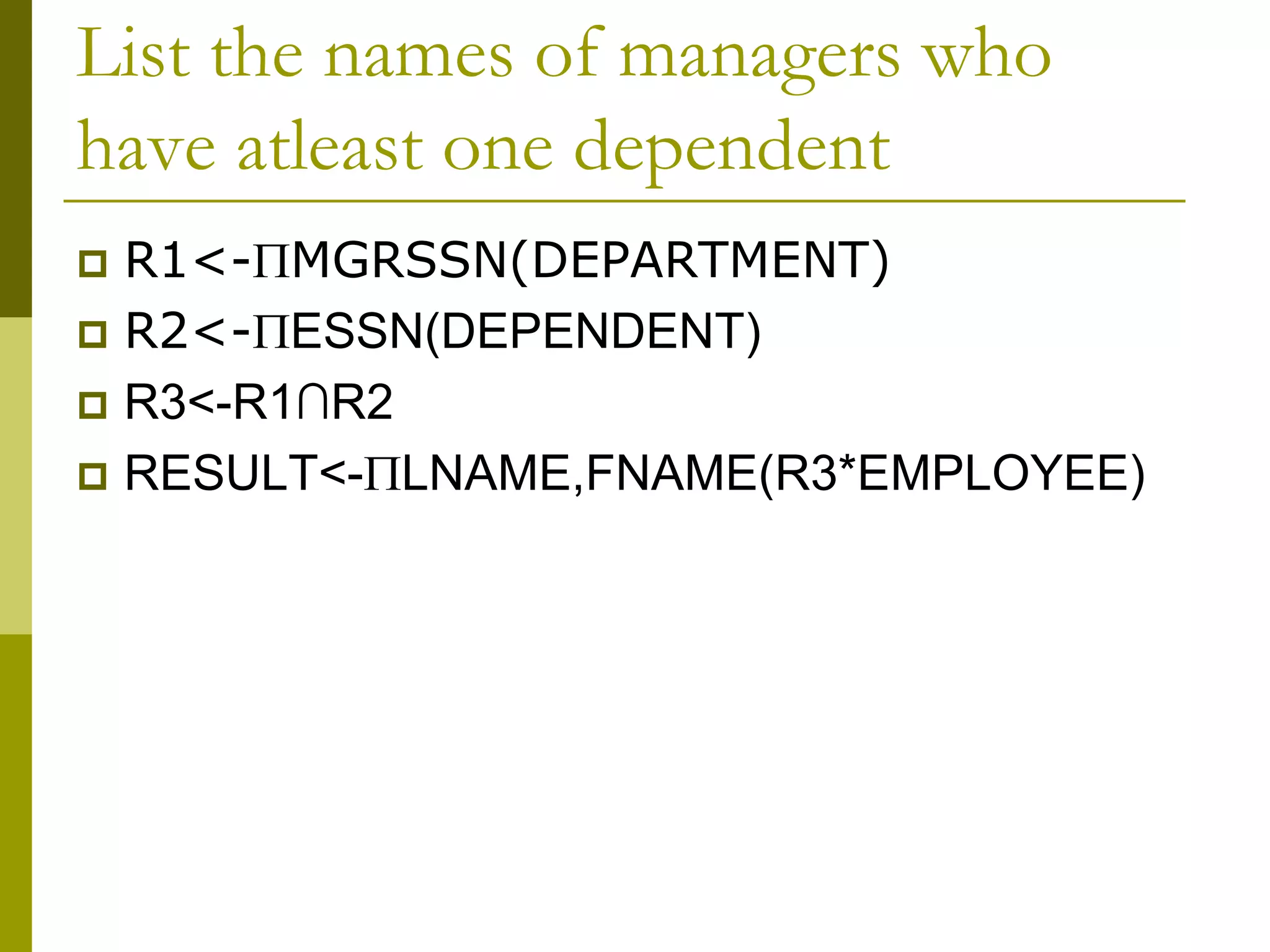 List the names of managers who
have atleast one dependent
 R1<-MGRSSN(DEPARTMENT)
 R2<-ESSN(DEPENDENT)
 R3<-R1∩R2
 RESULT<-LNAME,FNAME(R3*EMPLOYEE)
 