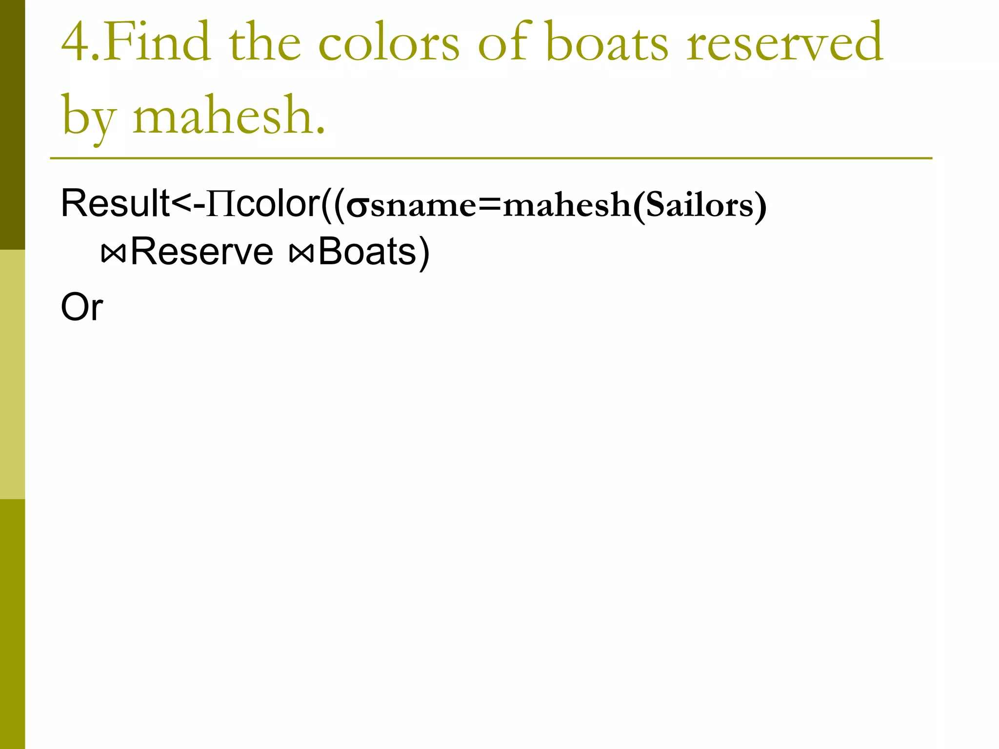 4.Find the colors of boats reserved
by mahesh.
Result<-color((sname=mahesh(Sailors)
⋈Reserve ⋈Boats)
Or
 