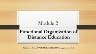 Module 2
Functional Organization of
Distance Education
Stephen L. Esber/UPOU-MDE/EDDE 205/Management of D.E.
 