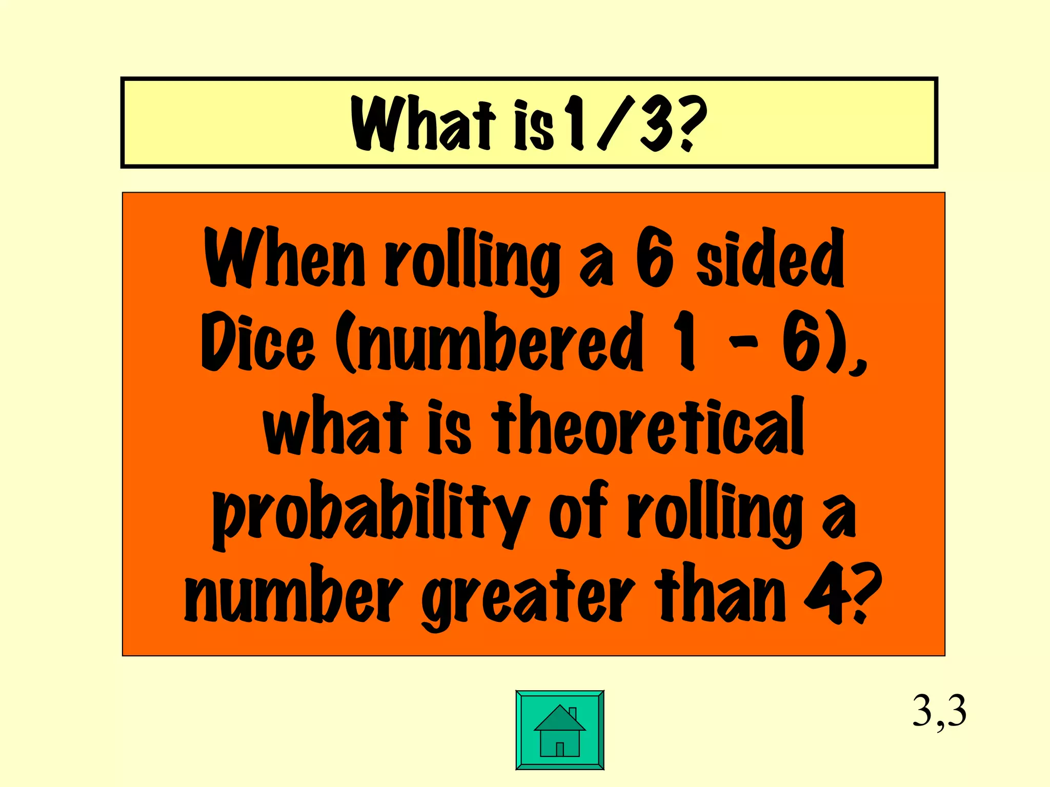 3,3 When rolling a 6 sided  Dice (numbered 1 – 6), what is theoretical probability of rolling a number greater than 4? What is1/3? 
