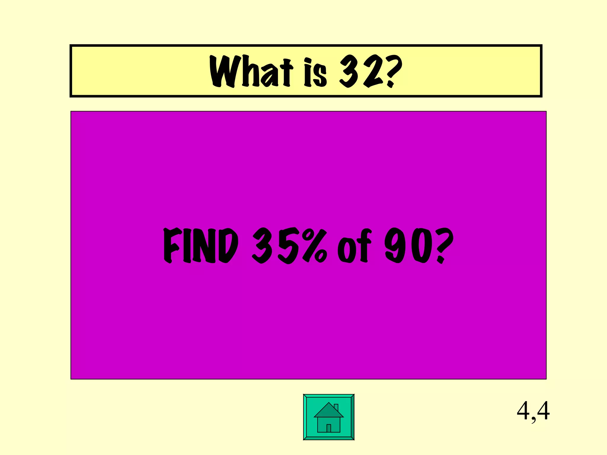 4,4 FIND 35% of 90? What is 32? 