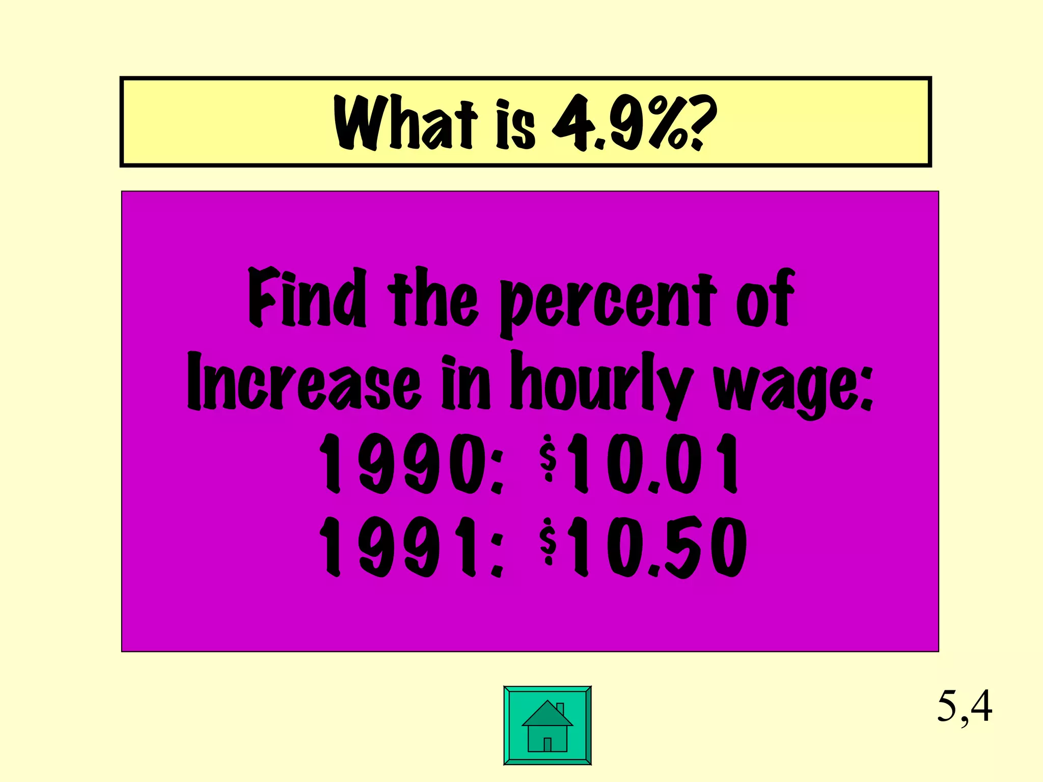 5,4 Find the percent of  Increase in hourly wage: 1990:  $10.01 1991:  $10.50 What is 4.9%? 