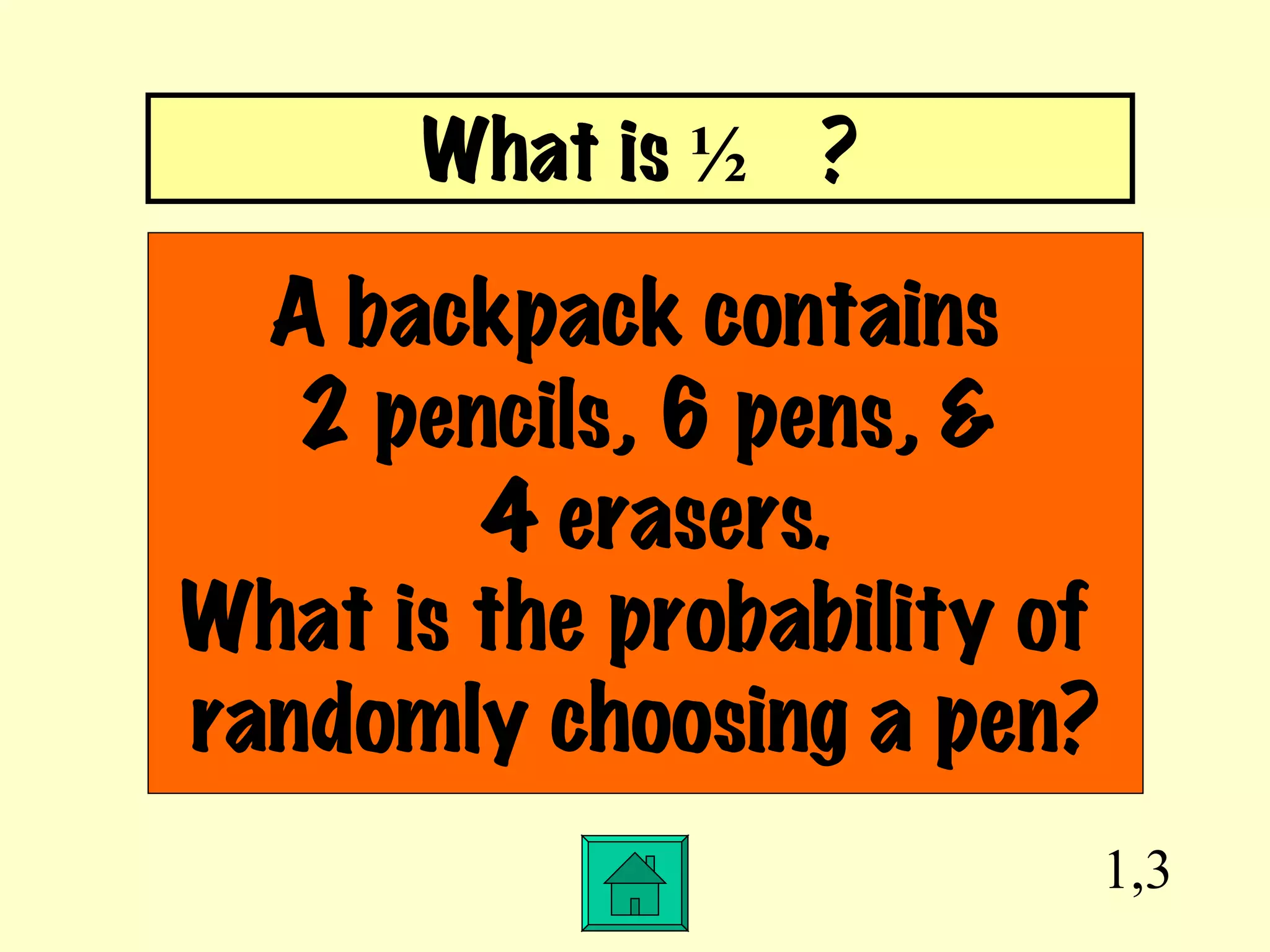 1,3 A backpack contains  2 pencils, 6 pens, & 4 erasers. What is the probability of  randomly choosing a pen? What is  ½  ? 