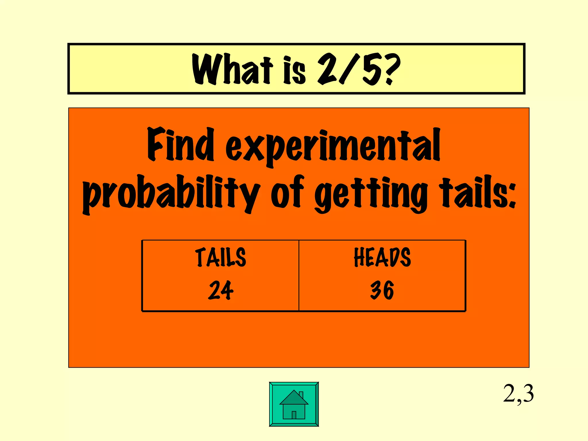 2,3 Find experimental  probability of getting tails: What is 2/5? HEADS 36 TAILS 24 