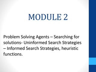MODULE 2
Problem Solving Agents – Searching for
solutions- Uninformed Search Strategies
– Informed Search Strategies, heuristic
functions.
 