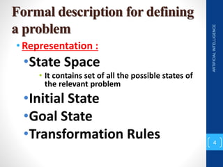 Formal description for defining
a problem
•Representation :
•State Space
• It contains set of all the possible states of
the relevant problem
•Initial State
•Goal State
•Transformation Rules
ARTIFICIAL
INTELLIGENCE
4
 
