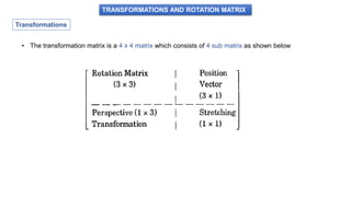 TRANSFORMATIONS AND ROTATION MATRIX
Transformations
• The transformation matrix is a 4 x 4 matrix which consists of 4 sub matrix as shown below
 
