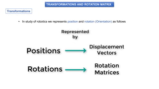 TRANSFORMATIONS AND ROTATION MATRIX
Transformations
• In study of robotics we represents position and rotation (Orientation) as follows
 