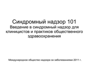 Синдромный надзор 101 Введение в синдромный надзор для клиницистов и практиков общественного здравоохранения Международное общество надзора за заболеваниями 2011 г.   