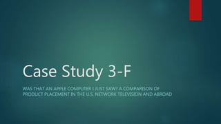 Case Study 3-F
WAS THAT AN APPLE COMPUTER I JUST SAW? A COMPARISON OF
PRODUCT PLACEMENT IN THE U.S. NETWORK TELEVISION AND ABROAD
 