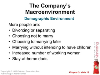 The Company’s Macroenvironment More people are: Divorcing or separating Choosing not to marry Choosing to marrying later Marrying without intending to have children Increased number of working women Stay-at-home dads Demographic Environment 