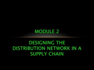 MODULE 2
DESIGNING THE
DISTRIBUTION NETWORK IN A
SUPPLY CHAIN
 