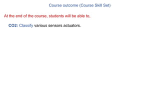 Course outcome (Course Skill Set)
CO2: Classify various sensors actuators.
At the end of the course, students will be able to,
 