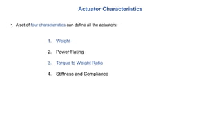 Actuator Characteristics
• A set of four characteristics can define all the actuators:
1. Weight
2. Power Rating
3. Torque to Weight Ratio
4. Stiffness and Compliance
 