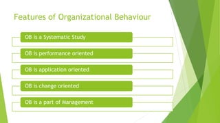 Features of Organizational Behaviour
OB is a Systematic Study
OB is performance oriented
OB is application oriented
OB is change oriented
OB is a part of Management
 