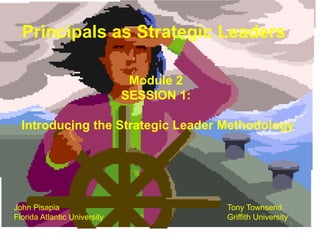 1
Module 2
SESSION 1:
Introducing the Strategic Leader Methodology
John Pisapia
Florida Atlantic University
Tony Townsend
Griffith University
Principals as Strategic Leaders
 