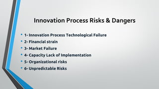 Innovation Process Risks & Dangers
• 1- Innovation Process Technological Failure
• 2- Financial strain
• 3- Market Failure
• 4- Capacity Lack of Implementation
• 5- Organizational risks
• 6- Unpredictable Risks
 