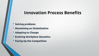 Innovation Process Benefits
• Solving problems
• Maximizing on Globalization
• Adapting to Change
• Evolving Workplace Dynamics
• Facing Up the Competition
 