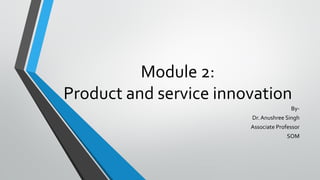 Module 2:
Product and service innovation
By-
Dr. Anushree Singh
Associate Professor
SOM
 