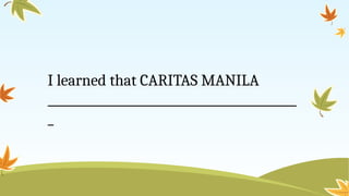 I learned that CARITAS MANILA
__________________________________________
_
 