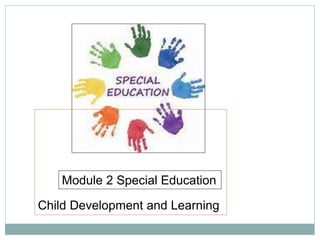 Module 2 Special Education
Child Development and Learning
 