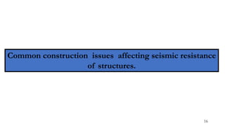 Common construction issues affecting seismic resistance
of structures.
16
 