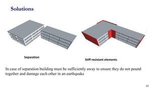 Solutions
Separation
Stiff resistant elements
In case of separation building must be sufficiently away to ensure they do not pound
together and damage each other in an earthquake
40
 