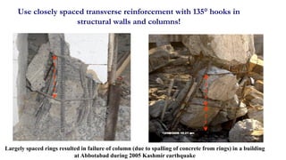 51
Use closely spaced transverse reinforcement with 135° hooks in
structural walls and columns!
Largely spaced rings resulted in failure of column (due to spalling of concrete from rings) in a building
at Abbotabad during 2005 Kashmir earthquake
 