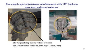Closely spaced rings avoided collapse of column.
Left (Muzaffarabad secretariat,2005. Right (Taiwan, 1999)
Use closely spaced transverse reinforcement with 135° hooks in
structural walls and columns!
52
 