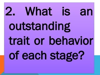2. What is an
outstanding
trait or behavior
of each stage?
 