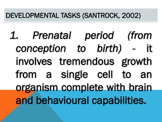 DEVELOPMENTAL TASKS (SANTROCK, 2002)
1. Prenatal period (from
conception to birth) - it
involves tremendous growth
from a single cell to an
organism complete with brain
and behavioural capabilities.
 