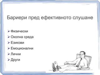 Бариери пред ефективното слушане 
 Физически 
 Околна среда 
 Езикови 
 Емоционални 
 Лични 
 Други 
 