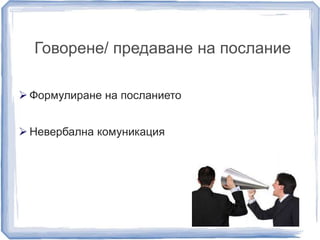 Говорене/ предаване на послание 
 Формулиране на посланието 
 Невербална комуникация 
 