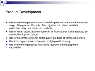 Product Development
 Use when the organization has successful products that are in the maturity
stage of the product life...