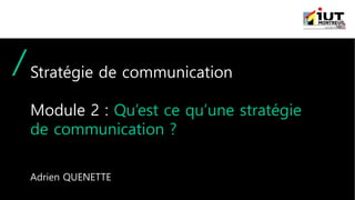 Stratégie de communication
Module 2 : Qu’est ce qu’une stratégie
de communication ?
Adrien QUENETTE
 