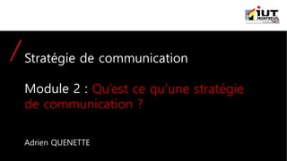 Stratégie de communication
Module 2 : Qu’est ce qu’une stratégie
de communication ?
Adrien QUENETTE
 