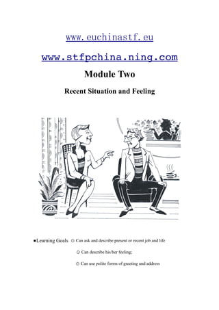 www.stfpchina.ning.com
                          Module Two
                Recent Situation and Feeling




●Learning Goals ⊙ Can ask and describe present or recent job and life

                      ⊙ Can describe his/her feeling;

                      ⊙ Can use polite forms of greeting and address
 
