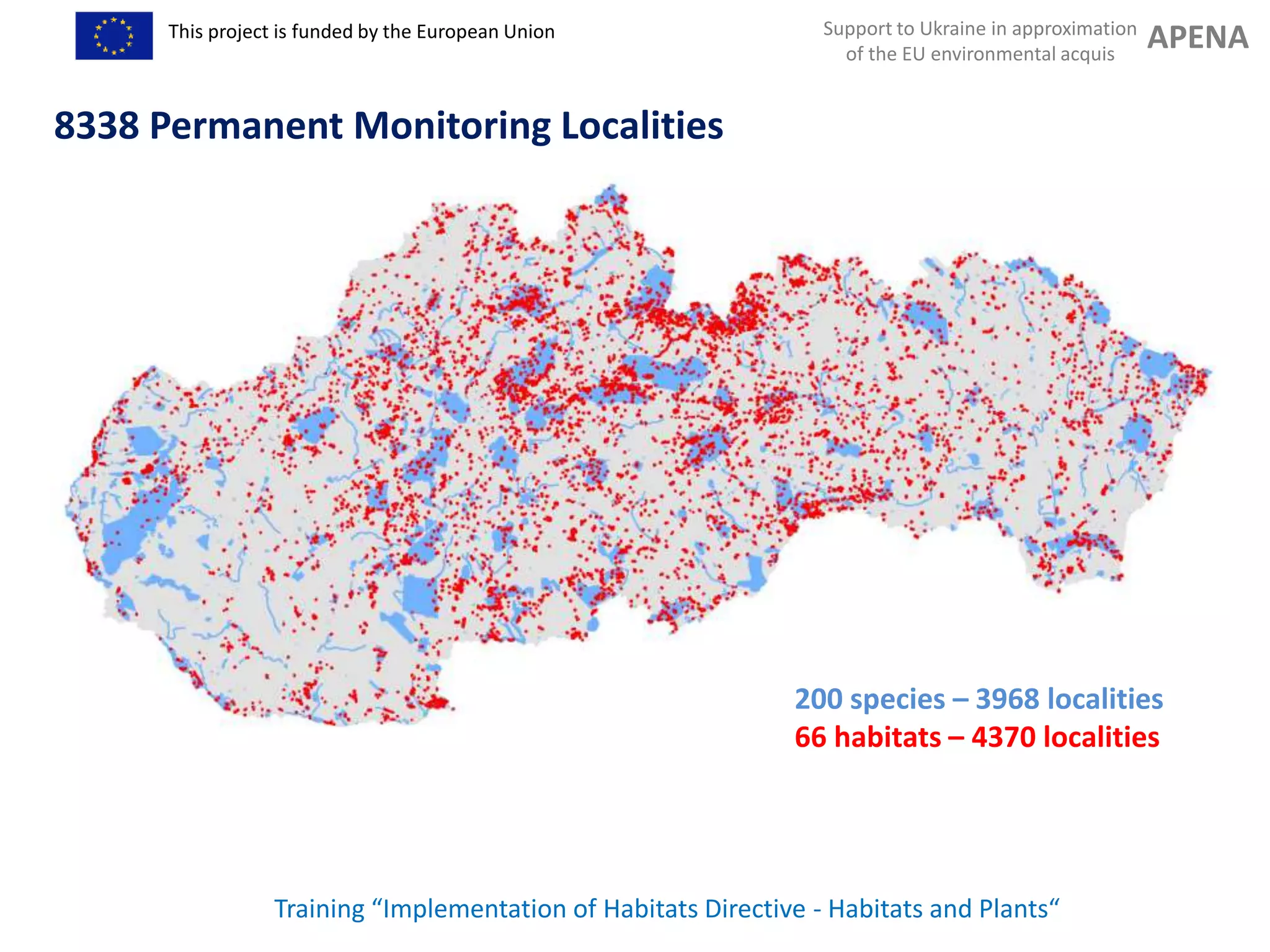 Support to Ukraine in approximation
of the EU environmental acquis
APENAThis project is funded by the European Union
Training “Implementation of Habitats Directive - Habitats and Plants“
8338 Permanent Monitoring Localities
200 species – 3968 localities
66 habitats – 4370 localities
 