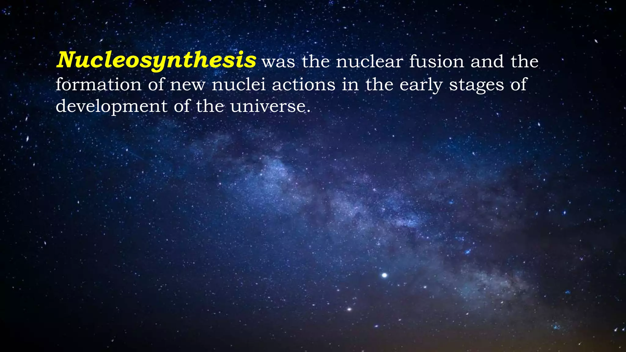 Nucleosynthesis was the nuclear fusion and the
formation of new nuclei actions in the early stages of
development of the universe.
 