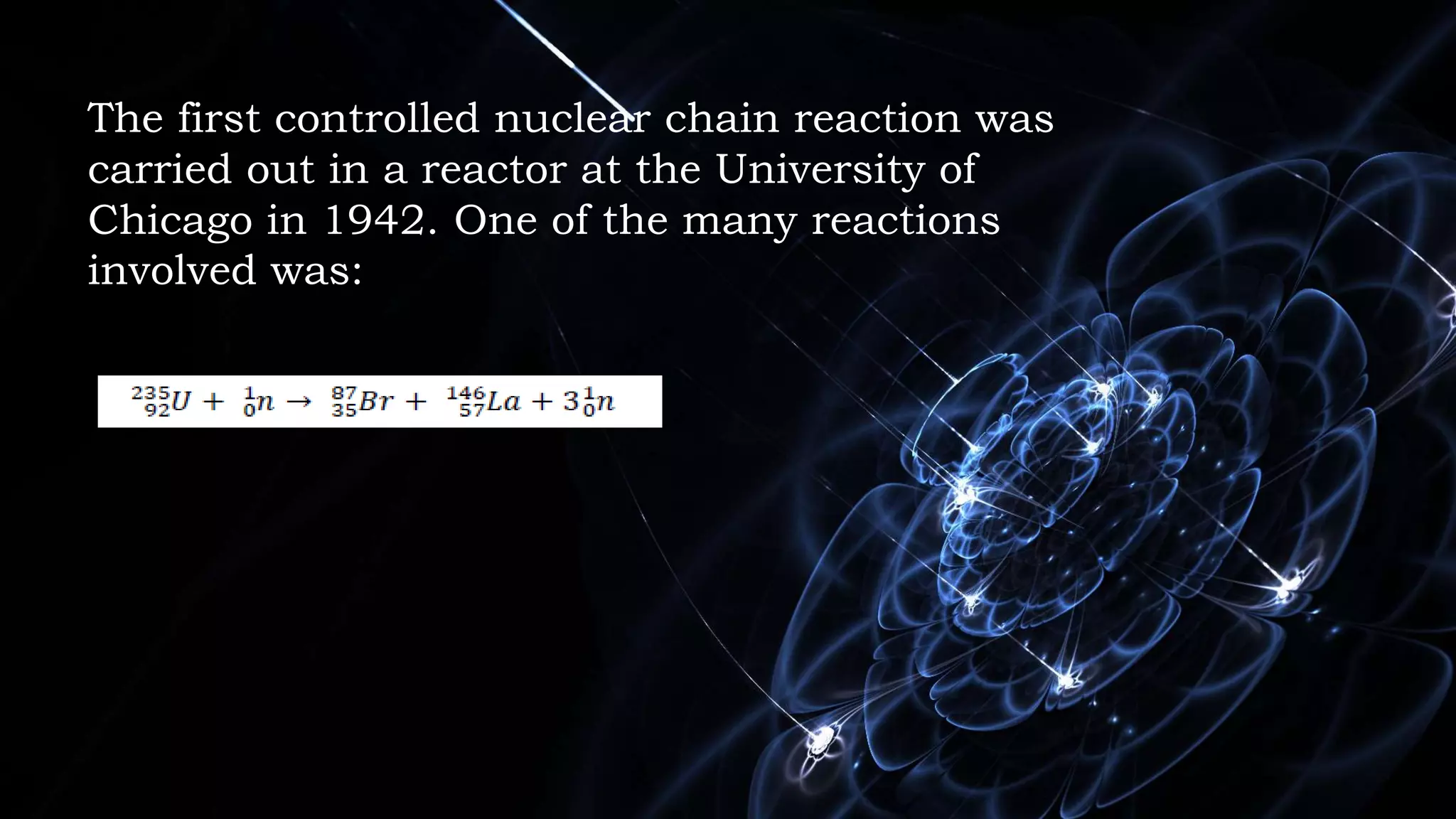 The first controlled nuclear chain reaction was
carried out in a reactor at the University of
Chicago in 1942. One of the many reactions
involved was:
 