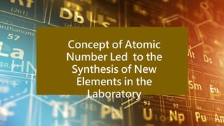 Concept of Atomic
Number Led to the
Synthesis of New
Elements in the
Laboratory
 