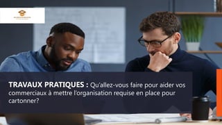 TRAVAUX PRATIQUES : Qu’allez-vous faire pour aider vos
commerciaux à mettre l’organisation requise en place pour
cartonner?
 