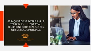 23 FAÇONS DE SE BATTRE SUR LE
TERRAIN, EN LIGNE ET AU
TÉLÉPHONE POUR RÉALISER SES
OBJECTIFS COMMERCIAUX
 